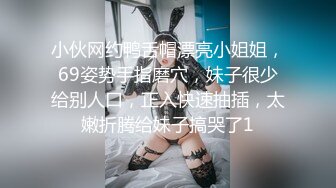 小伙网约鸭舌帽漂亮小姐姐，69姿势手指磨穴，妹子很少给别人口，正入快速抽插，太嫩折腾给妹子搞哭了1