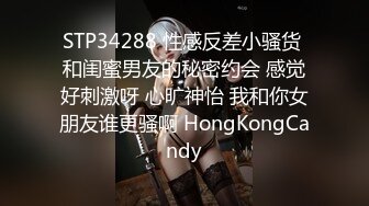 STP34288 性感反差小骚货 和闺蜜男友的秘密约会 感觉好刺激呀 心旷神怡 我和你女朋友谁更骚啊 HongKongCandy