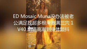 ED Mosaic Muna没办法被老公满足找超多根来塞满三穴 1V40 阴道高潮到身体颤抖