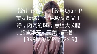 【新片速遞】  【经典Qian-P美女精选】❤️屁股又圆又干净，肉肉的BB，黑丝大长腿，脸蛋漂亮，完美，开撸！❤️【398MB/MP4/02:45】