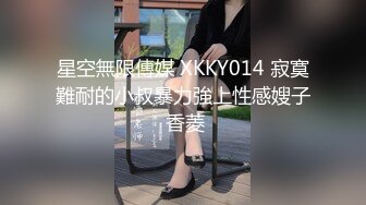 星空無限傳媒 XKKY014 寂寞難耐的小叔暴力強上性感嫂子 香菱