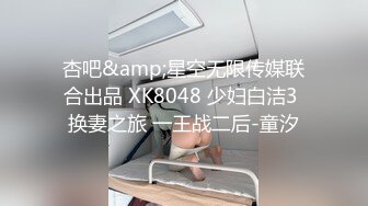 杏吧&amp;星空无限传媒联合出品 XK8048 少妇白洁3 换妻之旅 一王战二后-童汐