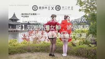 【AI高清2K修复】【李寻欢呀】短发外围女神，娇俏魅惑极品尤物，插入鲍鱼干高潮