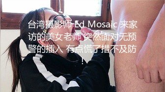 台湾摄影师 Ed Mosaic 来家访的美女老师 突然面对无预警的插入 有点慌了措不及防！