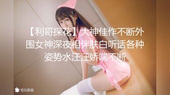 【利哥探花】大神佳作不断外围女神深夜相伴肤白听话各种姿势水汪汪娇喘不断