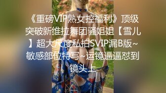 《重磅VIP熟女控福利》顶级突破新维拉舞团骚姐姐【雪儿】超大尺度私拍SVIP漏B版~敏感部位特写~运镜逼逼怼到镜头上