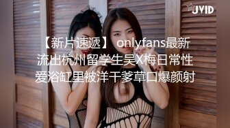 【新片速遞】 onlyfans最新流出杭州留学生吴X梅日常性爱浴缸里被洋干爹草口爆颜射