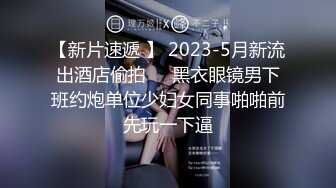 【新片速遞 】 2023-5月新流出酒店偷拍❤️黑衣眼镜男下班约炮单位少妇女同事啪啪前先玩一下逼