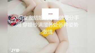 -前女友结婚前忘情做爱分手炮 穿婚纱满屋各处各种姿势激情