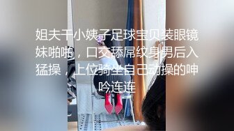 姐夫干小姨子足球宝贝装眼镜妹啪啪，口交舔屌纹身男后入猛操，上位骑坐自己动操的呻吟连连