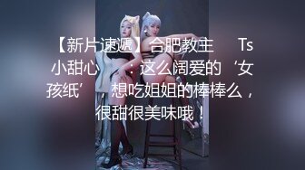 【新片速遞】合肥教主❤️Ts小甜心❤️：这么阔爱的‘女孩纸’，想吃姐姐的棒棒么，很甜很美味哦！