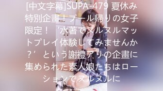 [中文字幕]SUPA-479 夏休み特別企畫！プール帰りの女子限定！‘水著でヌルヌルマットプレイ体験してみませんか？’という謝禮アリの企畫に集められた素人娘たちはローションでヌルヌルに