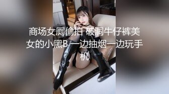 商场女厕偷拍 破洞牛仔裤美女的小黑B 一边抽烟一边玩手机