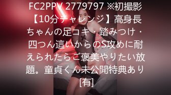 FC2PPV 2779797 ※初撮影【10分チャレンジ】高身長ちゃんの足コキ・踏みつけ・四つん這いからのS攻めに耐えられたらご褒美やりたい放題。童貞くん未公開特典あり [有]