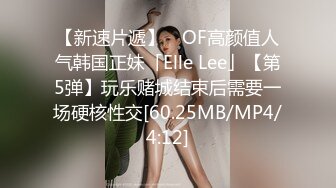 【新速片遞】 ✨OF高颜值人气韩国正妹「Elle Lee」【第5弹】玩乐赌城结束后需要一场硬核性交[60.25MB/MP4/4:12]