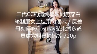 二代CC約清純學妹開房穿白絲制服女上位頂肏淫穴／反差母狗優咪Cosplay裝束縛多道具虐穴粗暴抽插等 720p