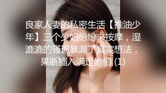 良家人妻的私密生活【推油少年】三个少妇纷纷来按摩，湿漉漉的骚逼暴漏了真实想法，果断插入满足她们 (1)