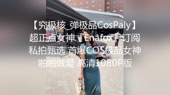 【究极核_弹极品CosPaly】超正点女神『Enafox』订阅私拍甄选 首爆COS极品女神啪啪做爱 高清1080P版