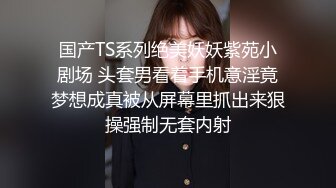 国产TS系列绝美妖妖紫苑小剧场 头套男看着手机意淫竟梦想成真被从屏幕里抓出来狠操强制无套内射