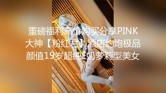 重磅福利高价购买分享PINK大神【粉红君】酒店约炮极品颜值19岁超纯E奶萝莉型美女