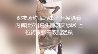 深夜场约乖巧妹子 互摸隔着内裤揉穴 [镜头前口交舔屌 上位骑乘张开双腿猛操