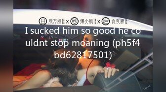 I sucked him so good he couldnt stop moaning (ph5f4bd62817501)