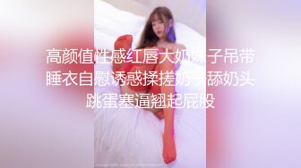 高颜值性感红唇大奶妹子吊带睡衣自慰诱惑揉搓奶子舔奶头跳蛋塞逼翘起屁股