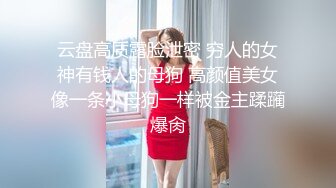 云盘高质露脸泄密 穷人的女神有钱人的母狗 高颜值美女像一条小母狗一样被金主蹂躏爆肏