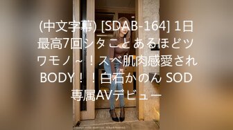 (中文字幕) [SDAB-164] 1日最高7回シタことあるほどツワモノ～！スベ肌肉感愛されBODY！！白石かのん SOD専属AVデビュー