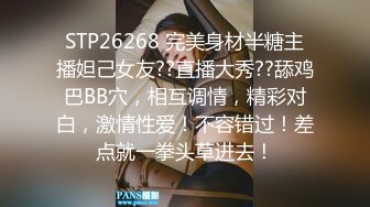 STP26268 完美身材半糖主播妲己女友??直播大秀??舔鸡巴BB穴，相互调情，精彩对白，激情性爱！不容错过！差点就一拳头草进去！