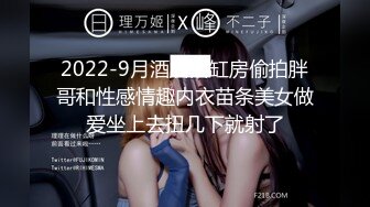 2022-9月酒店浴缸房偷拍胖哥和性感情趣内衣苗条美女做爱坐上去扭几下就射了