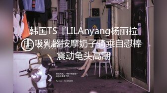 韩国TS『LILAnyang杨丽拉』吸乳器按摩奶子骑乘自慰棒震动龟头高潮