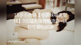 18岁小虎妹【小湿妹吸天取精】3位猛男服侍轮流操~挑起性爱的起源