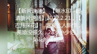 【新片速遞】  【無水印--超清新片速遞】2022.2.21，【古月探花】，泡良达人新作，离婚没多久，28岁小少妇，菊花鲍鱼抽插