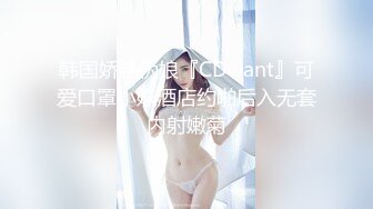 韩国娇艳伪娘『CDwant』可爱口罩小妹酒店约啪后入无套内射嫩菊