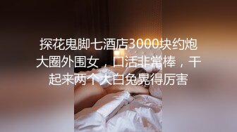 探花鬼脚七酒店3000块约炮大圈外围女，口活非常棒，干起来两个大白兔晃得厉害