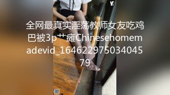 全网最真实淫荡教师女友吃鸡巴被3p艹瘫Chinesehomemadevid_16462297503404579