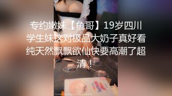 专约嫩妹【鱼哥】19岁四川学生妹这对极品大奶子真好看纯天然飘飘欲仙快要高潮了超清！