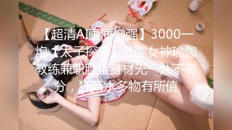 【超清AI画质增强】3000一炮【太子探花】外围女神瑜伽教练兼职脸蛋身材无一处不高分，狂草水多物有所值