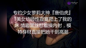 专约少女萝莉大神『唐伯虎』?美女幼师性寂寞爬上了我的床 情趣黑丝怼着操内射，模特身材直接把她干到高潮