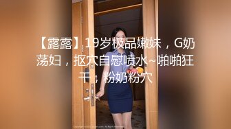 【露露】19岁极品嫩妹，G奶荡妇，抠穴自慰喷水~啪啪狂干，粉奶粉穴