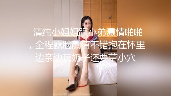   清纯小姐姐跟小弟激情啪啪，全程露脸颜值不错抱在怀里边亲边玩奶子还要草小穴