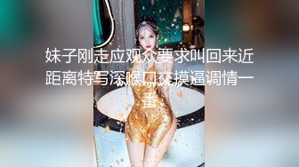 妹子刚走应观众要求叫回来近距离特写深喉口交摸逼调情一番