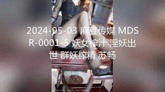 2024-05-03 麻豆传媒 MDSR-0001-5 妖女榨汁 淫妖出世 群妖榨精 苏畅