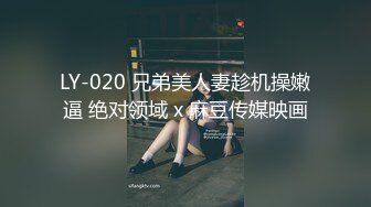 LY-020 兄弟美人妻趁机操嫩逼 绝对领域 x 麻豆传媒映画