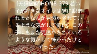 [无码破解]HONB-379 若い子が好きなオイラは猫に睨まれるとなんか見透かされているような気がして怖い。この子にもまた見透かされているような気がして怖かったけどヤった。