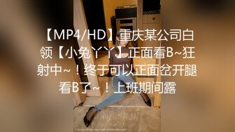 【MP4/HD】重庆某公司白领【小兔丫丫】正面看B~狂射中~！终于可以正面岔开腿看B了~！上班期间露