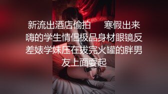 新流出酒店偷拍❤️寒假出来嗨的学生情侣极品身材眼镜反差婊学妹压在拔完火罐的胖男友上面耍起