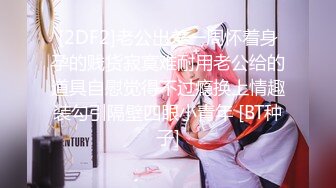 [2DF2]老公出差一周怀着身孕的贱货寂寞难耐用老公给的道具自慰觉得不过瘾换上情趣装勾引隔壁四眼小青年 [BT种子]