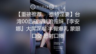 【重磅推荐❤️推特淫妻】台湾00后骚淫贱浪淫妹『李安娜』大屌深喉 丰臀爆乳 蒙眼口交 怒射口爆